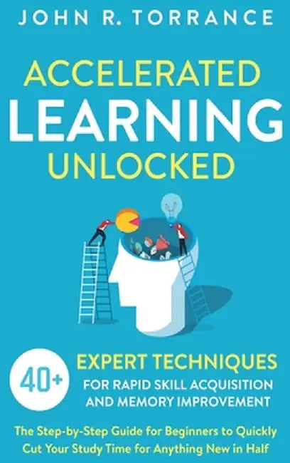Accelerated Learning Unlocked: 40+ Expert Techniques for Rapid Skill Acquisition and Memory Improvement. The Step-by-Step Guide for Beginners to Quic by John R. Torrance