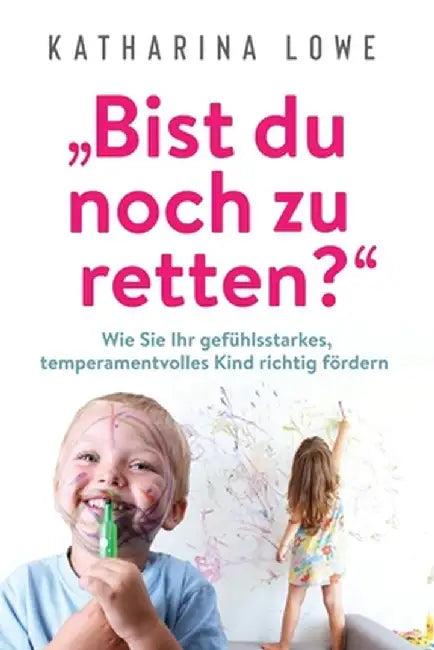 "Bist du noch zu retten?: Wie Sie Ihr gefühlsstarkes, temperamentvolles Kind richtig fördern by Katharina Lowe