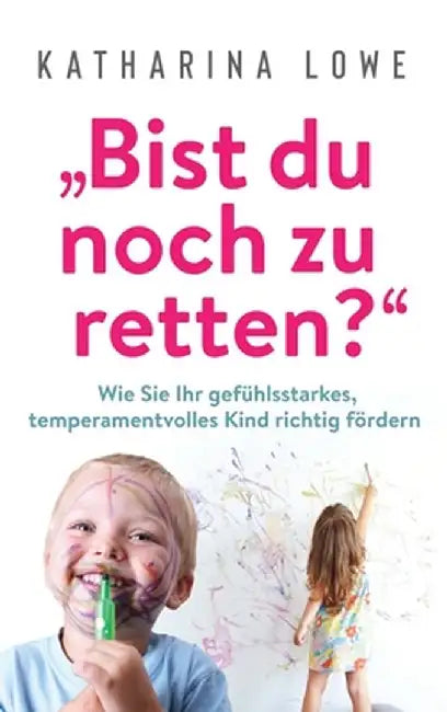 "Bist du noch zu retten?: Wie Sie Ihr gefühlsstarkes, temperamentvolles Kind richtig fördern by Katharina Lowe