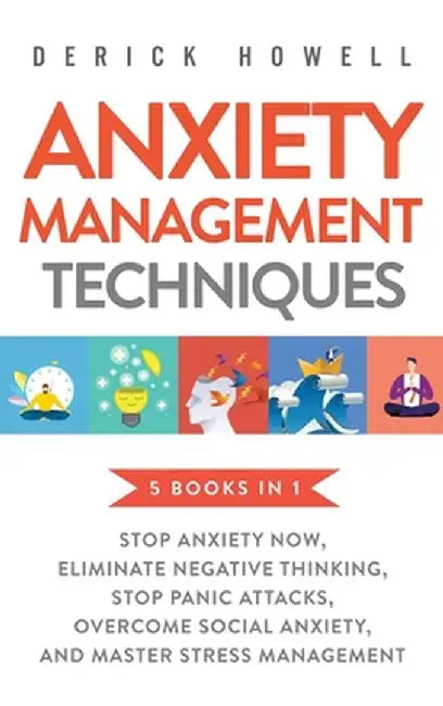 Anxiety Management Techniques 5 Books in 1: Stop Anxiety Now, Eliminate Negative Thinking, Stop Panic Attacks, Overcome Social Anxiety, Master Stress by Derick Howell