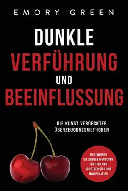 Dunkle Verführung und Beeinflussung: Die Kunst verdeckter Überzeugungsmethoden. So gewinnen Sie andere Menschen für sich und schützen sich vor Manipul by Emory Green