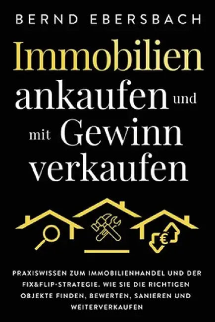 Immobilien ankaufen und mit Gewinn verkaufen: Praxiswissen zum Immobilienhandel und der Fix&Flip-Strategie. Wie Sie die richtigen Objekte finden, bewe by Bernd Ebersbach