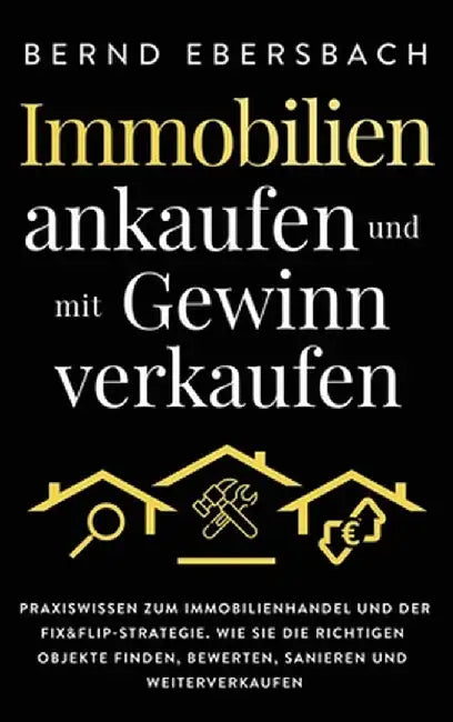 Immobilien ankaufen und mit Gewinn verkaufen: Praxiswissen zum Immobilienhandel und der Fix&Flip-Strategie. Wie Sie die richtigen Objekte finden, bewe by Bernd Ebersbach