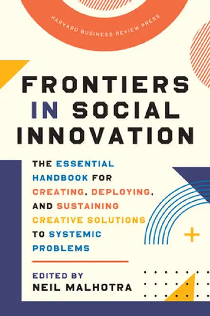 Frontiers in Social Innovation: The Essential Handbook for Creating, Deploying, and Sustaining Creative Solutions to Systemic Problems by Neil Malhotra