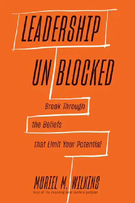 Leadership Unblocked: Break Through the Beliefs That Limit Your Potential by Wilkins, Muriel M.