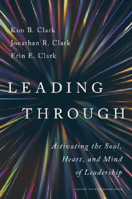 Leading Through: Activating the Soul, Heart, and Mind of Leadership by Kim B. Clark