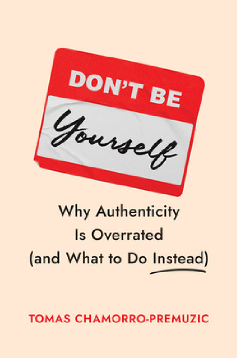 Don't Be Yourself: Why Authenticity Is Overrated (and What to Do Instead) by Tomas Chamorro-Premuzic