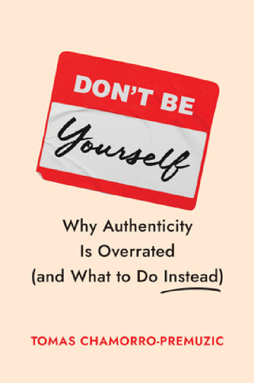 Don't Be Yourself: Why Authenticity Is Overrated (and What to Do Instead) by Tomas Chamorro-Premuzic