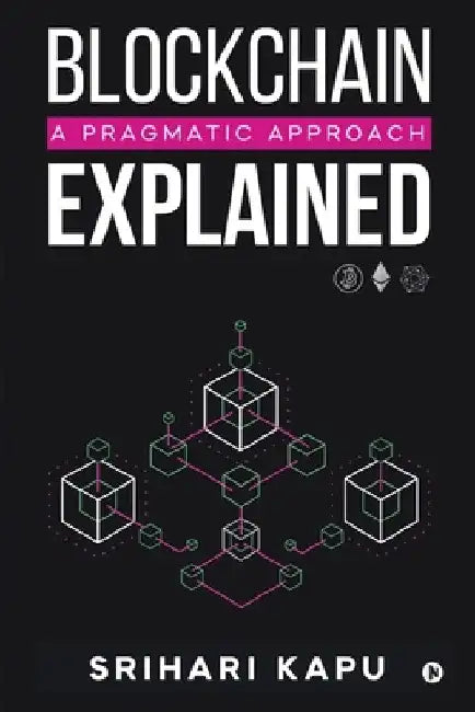 Blockchain Explained: A Pragmatic Approach by Srihari Kapu