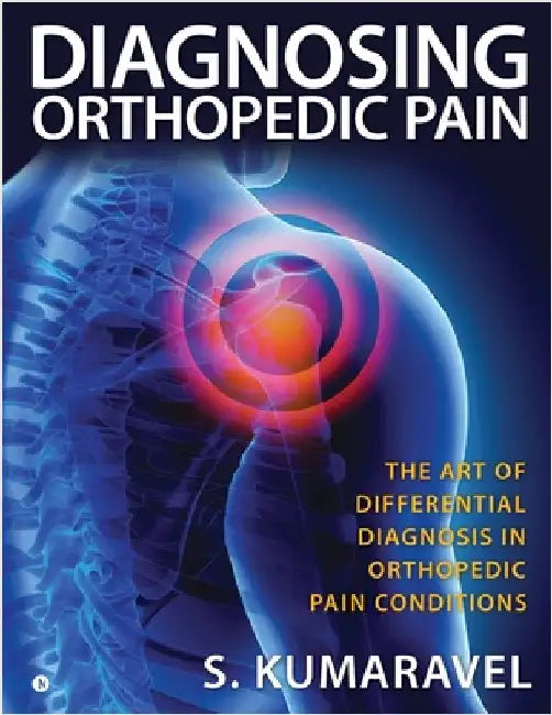Diagnosing Orthopedic Pain: The Art of Differential Diagnosis in Orthopedic Pain Conditions by S Kumaravel