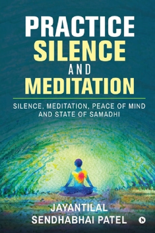 Practice Silence and Meditation: Silence, Meditation, Peace of Mind and State of Samadhi by Jayantilal Sendhabhai Patel