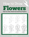 How to Draw Flowers: Step-by-Step Botanical Drawing Projects by Alisa Calder
