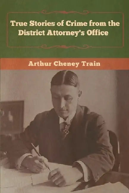 True Stories of Crime from the District Attorney's Office by Arthur Cheney Train