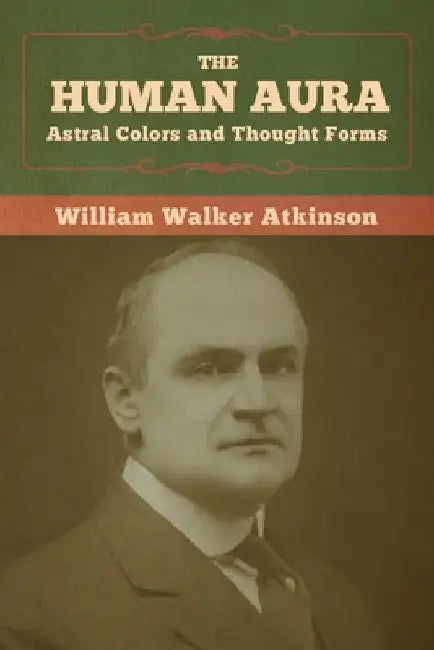 The Human Aura: Astral Colors and Thought Forms by William Walker Atkinson