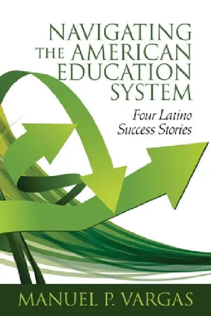 Navigating the American Education System: Four Latino Success Stories by Manuel P. Vargas