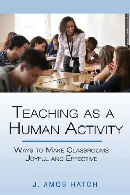 Teaching as a Human Activity: Ways to Make Classrooms Joyful and Effective by J. Amos Hatch