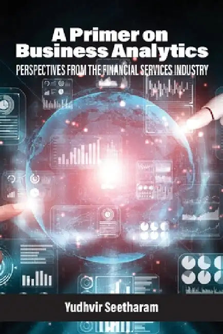 A Primer on Business Analytics: Perspectives from the Financial Services Industry by Yudhvir Seetharam