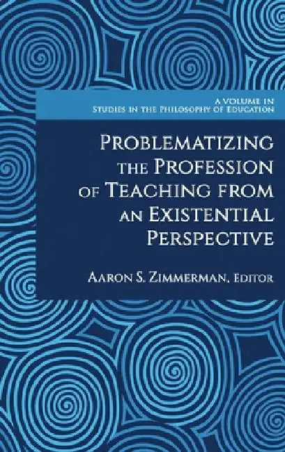 Problematizing the Profession of Teaching from an Existential Perspective by Aaron S. Zimmerman
