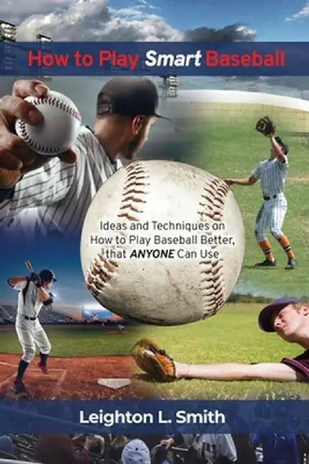How to Play Smart Baseball: Ideas and Techniques on How to Play Baseball Better that Anyone Can Use by Leighton L. Smith