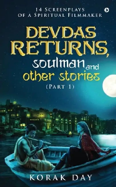 Devdas Returns, Soulman and Other Stories (Part 1): 14 Screenplays of a Spiritual Filmmaker by Korak Day