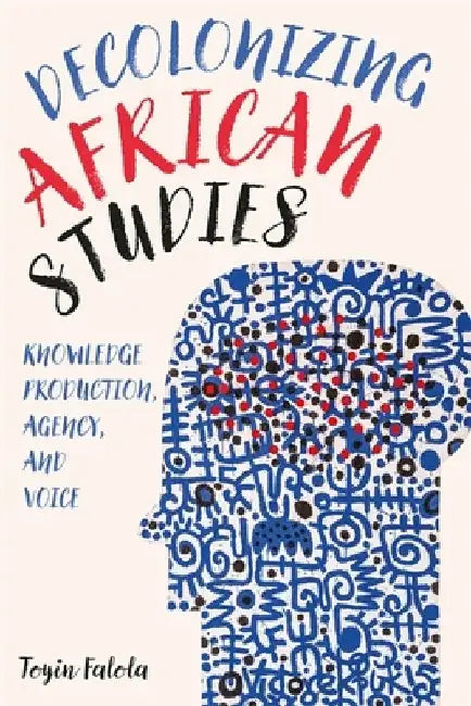Decolonizing African Studies: Knowledge Production, Agency, and Voice by Toyin Falola