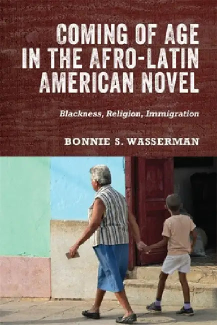 Coming of Age in the Afro-Latin American Novel: Blackness, Religion, Immigration by Bonnie S. Bonnie Wasserman
