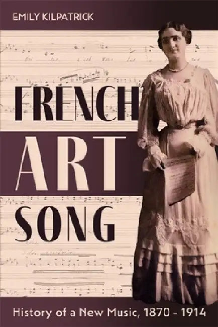 French Art Song: History of a New Music, 1870-1914 by Emily Kilpatrick