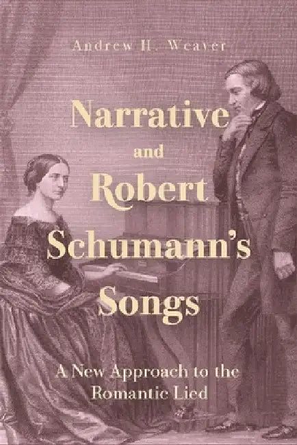 Narrative and Robert Schumann's Songs: A New Approach to the Romantic Lied by Andrew H. Weaver