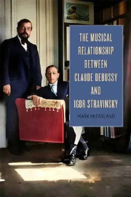 The Musical Relationship Between Claude Debussy and Igor Stravinsky by Mark McFarland