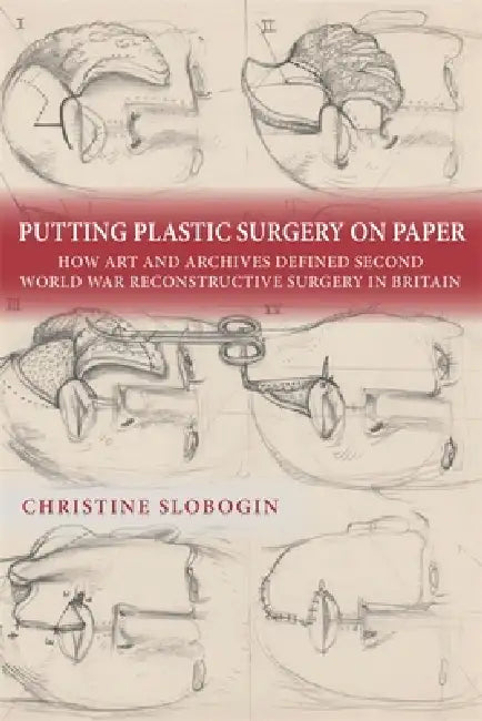 Putting Plastic Surgery on Paper: How Art and Archives Defined Second World War Reconstructive Surgery in Britain by Christine Slobogin
