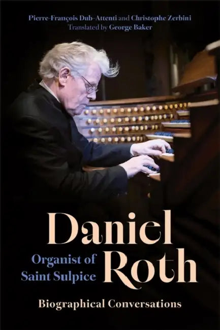 Daniel Roth, Organist of Saint Sulpice: Biographical Conversations by Pierre-François Dub-Attenti, Christophe Zerbini, George George Baker