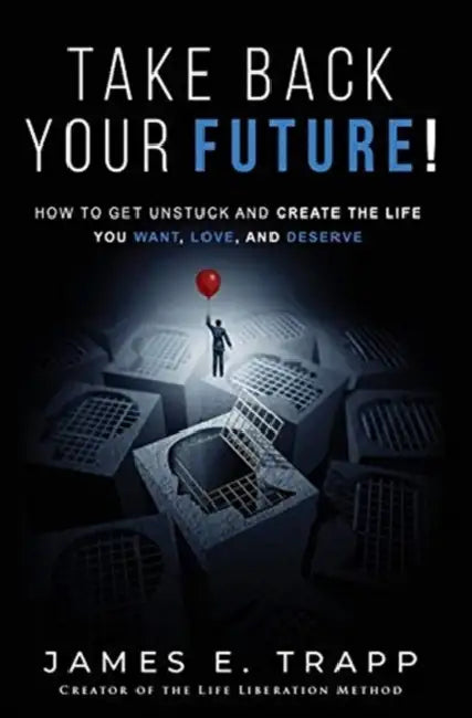 Take Back Your Future!: Get Unstuck and Create the Life You Want, Love, and Deserve by James Edward Trapp