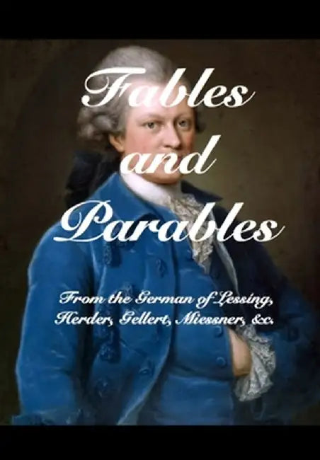 Fables and Parables: From the German of Lessíng, Herder, Gellert, Miessner and others by Gotthold Ephraim Lessing