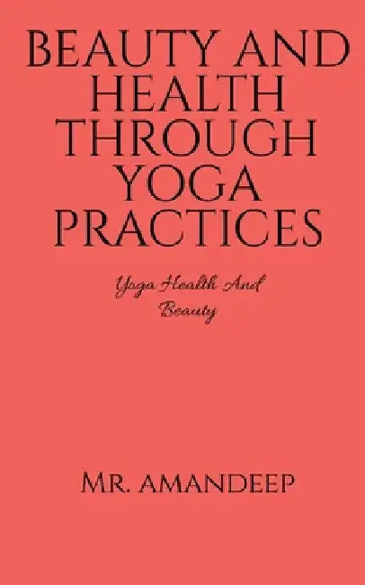 Beauty and Health Through Yoga Practices by Amandeep