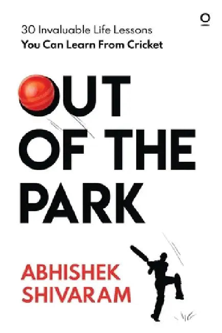 Out of the Park: 30 invaluable life lessons you can learn from cricket by Abhishek Shivaram