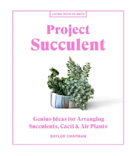 Project Succulent: Genius Ideas for Arranging Succulents, Cacti & Air Plants by Baylor Chapman