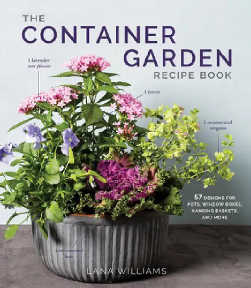 The Container Garden Recipe Book: 56 Designs for Pots, Window Boxes, Hanging Baskets, and More by Lana Williams