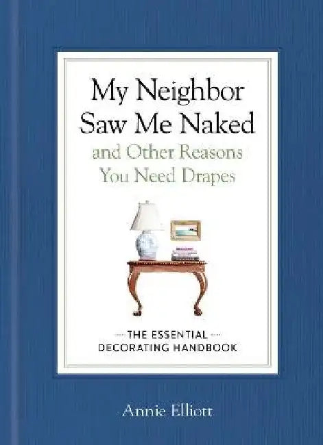 My Neighbor Saw Me Naked and Other Reasons You Need Drapes: The Essential Decorating Handbook by Annie Elliott
