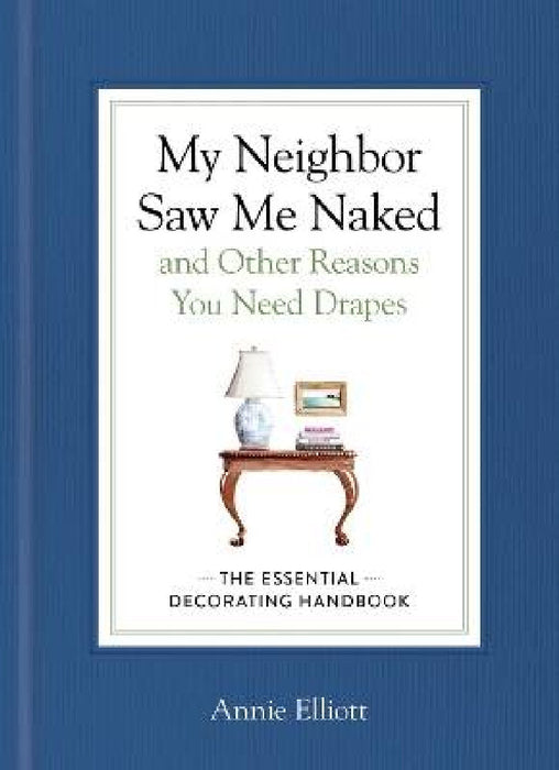 My Neighbor Saw Me Naked and Other Reasons You Need Drapes: The Essential Decorating Handbook by Annie Elliott