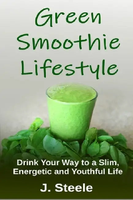 Green Smoothie Lifestyle: Drink Your Way to a Slim, Energetic and Youthful Life by J. Steele