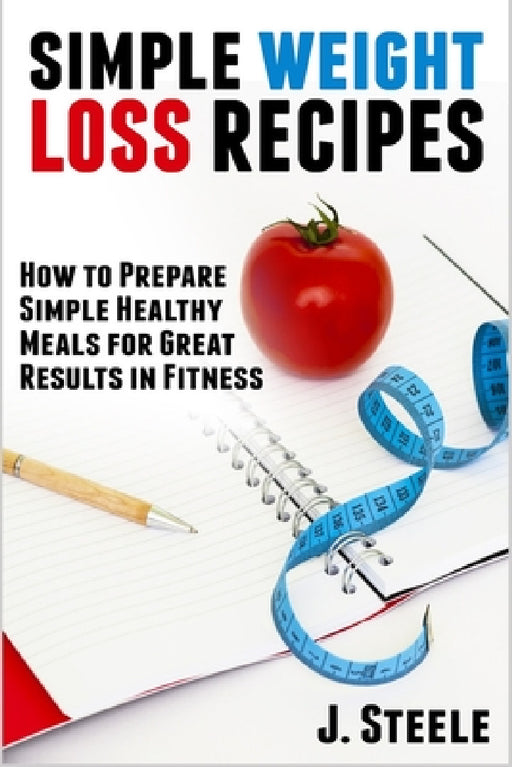 Simple Weight Loss Recipes: How to Prepare Simple Healthy Meals for Great Results in Fitness by J. Steele