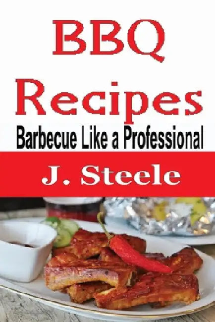 BBQ Recipes: Barbecue Like a Professional by J. Steele