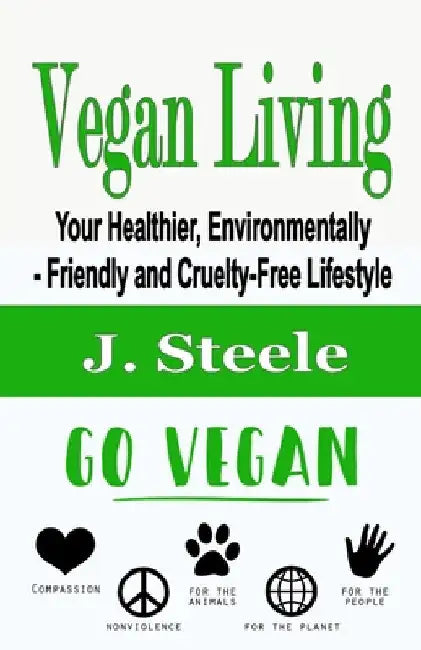 Vegan Living: Your Healthier, Environmentally- Friendly and Cruelty-Free Lifestyle by J. Steele