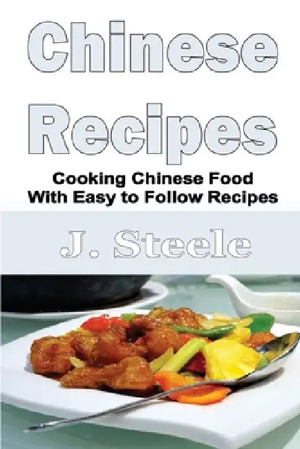 Chinese Recipes: Cooking Chinese Food With Easy to Follow Recipes by J. Steele
