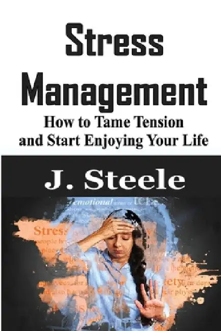 Stress Management: How to Tame Tension and Start Enjoying Your Life by J. Steele