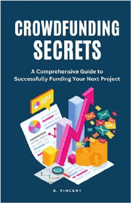 Crowdfunding Secrets: A Comprehensive Guide to Successfully Funding Your Next Project by Vincent, B.