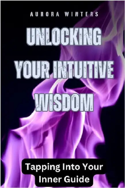 Unlocking Your Intuitive Wisdom: Tapping Into Your Inner Guide by Winters, Aurora