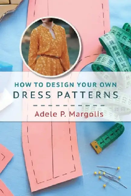 How to Design Your Own Dress Patterns: A primer in pattern making for women who like to sew by Adele P. Margolis