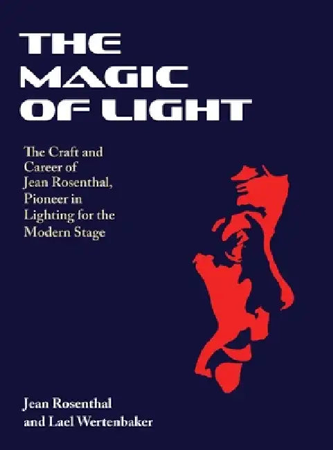 The Magic of Light: The Craft and Career of Jean Rosenthal, Pioneer in Lighting for the Modern Stage by Jean Rosenthal, Lael Wertenbaker, Marion Kinsella