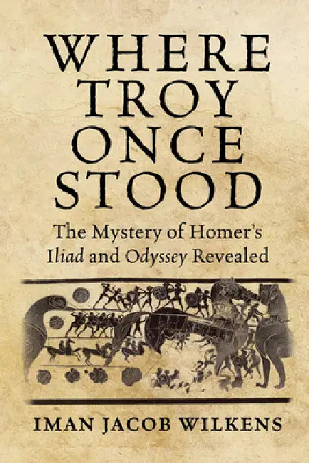 Where Troy Once Stood: The Mystery of Homer's Iliad & Odyssey Revealed by Iman Wilkens